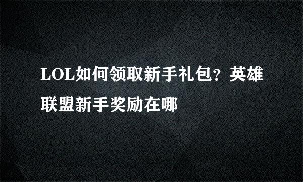 LOL如何领取新手礼包？英雄联盟新手奖励在哪