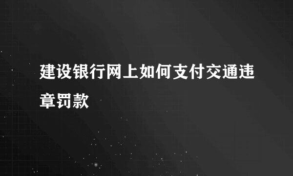 建设银行网上如何支付交通违章罚款