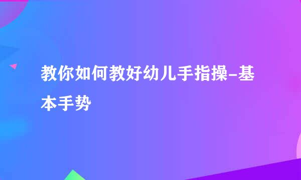 教你如何教好幼儿手指操-基本手势