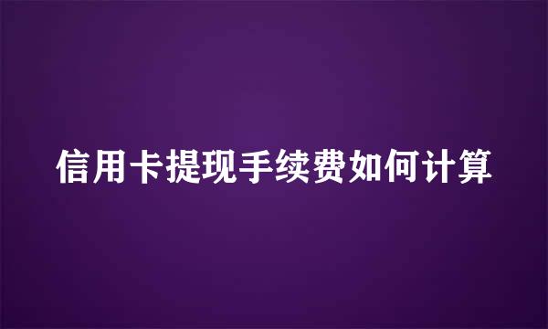 信用卡提现手续费如何计算