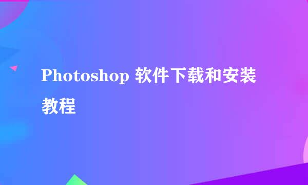 Photoshop 软件下载和安装教程