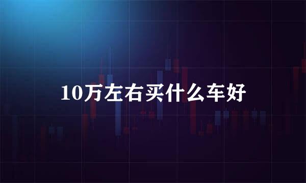 10万左右买什么车好