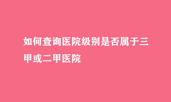 如何查询医院级别是否属于三甲或二甲医院