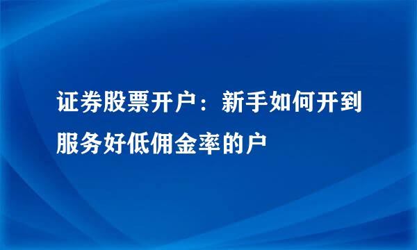 证券股票开户：新手如何开到服务好低佣金率的户