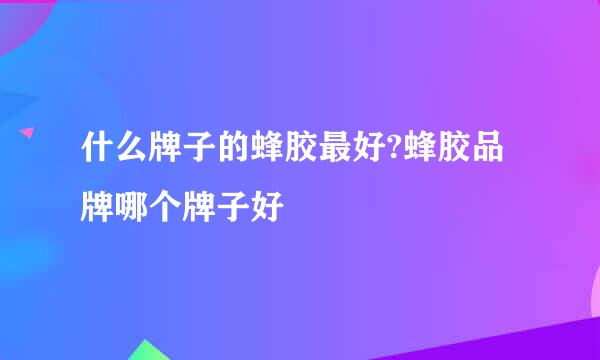 什么牌子的蜂胶最好?蜂胶品牌哪个牌子好