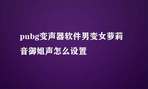 pubg变声器软件男变女萝莉音御姐声怎么设置