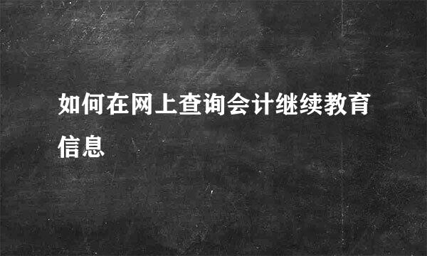 如何在网上查询会计继续教育信息