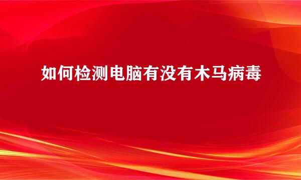 如何检测电脑有没有木马病毒