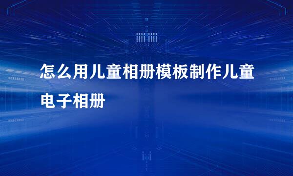 怎么用儿童相册模板制作儿童电子相册