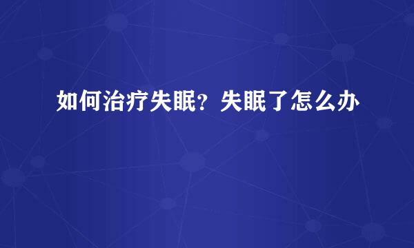 如何治疗失眠？失眠了怎么办