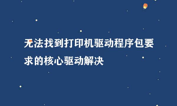 无法找到打印机驱动程序包要求的核心驱动解决