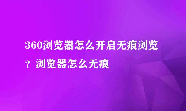 360浏览器怎么开启无痕浏览？浏览器怎么无痕