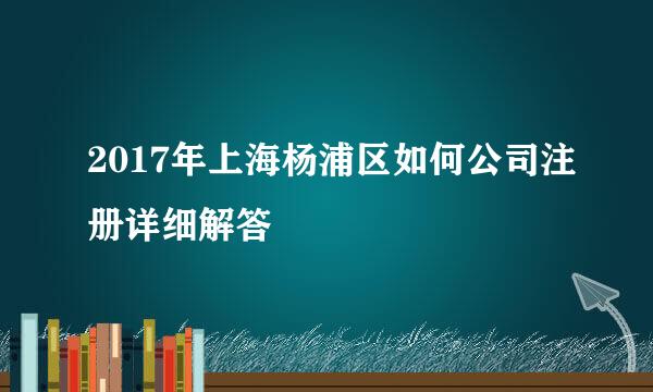 2017年上海杨浦区如何公司注册详细解答