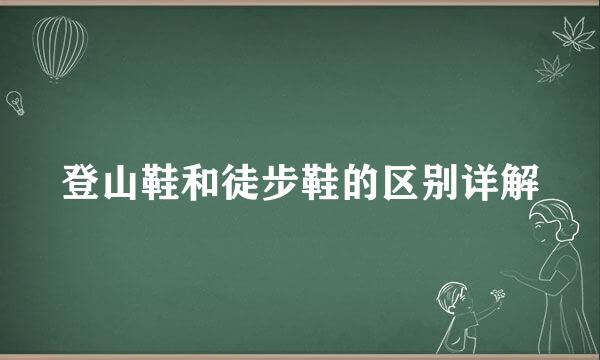 登山鞋和徒步鞋的区别详解