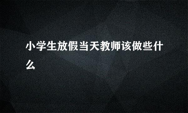 小学生放假当天教师该做些什么