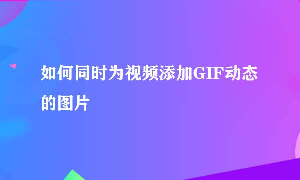 如何同时为视频添加GIF动态的图片