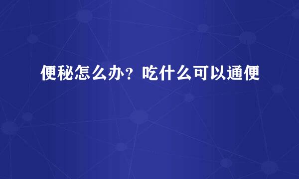 便秘怎么办？吃什么可以通便