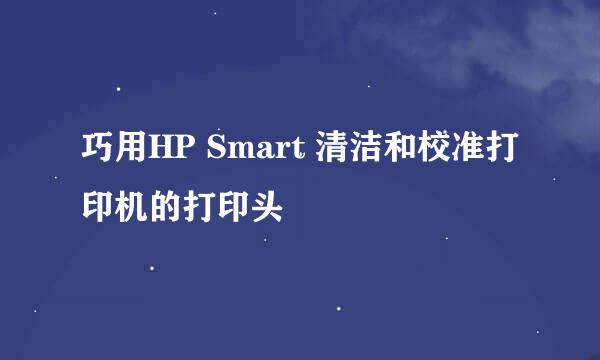 巧用HP Smart 清洁和校准打印机的打印头