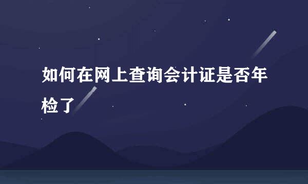 如何在网上查询会计证是否年检了