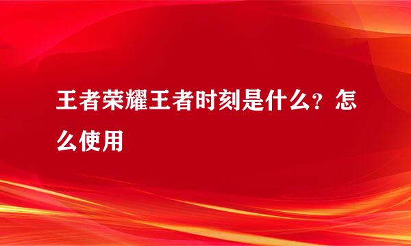 王者荣耀王者时刻是什么？怎么使用