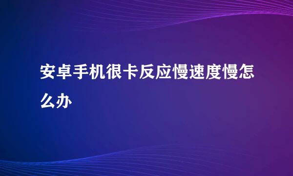 安卓手机很卡反应慢速度慢怎么办