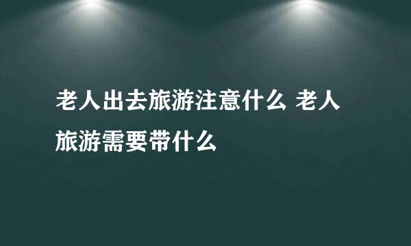 老人出去旅游注意什么 老人旅游需要带什么