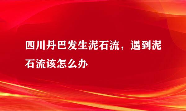 四川丹巴发生泥石流，遇到泥石流该怎么办