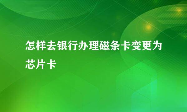 怎样去银行办理磁条卡变更为芯片卡