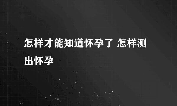 怎样才能知道怀孕了 怎样测出怀孕