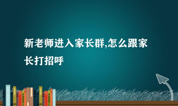 新老师进入家长群,怎么跟家长打招呼