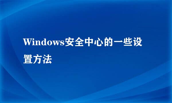 Windows安全中心的一些设置方法