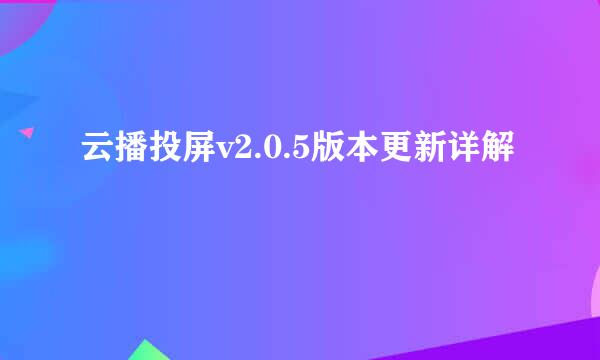 云播投屏v2.0.5版本更新详解