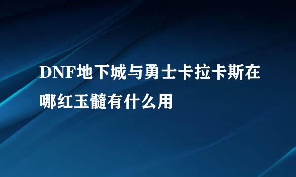 DNF地下城与勇士卡拉卡斯在哪红玉髓有什么用