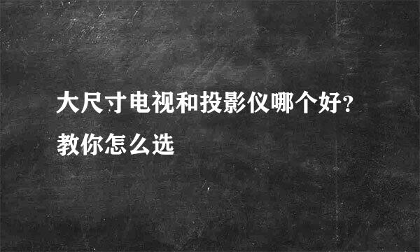 大尺寸电视和投影仪哪个好？教你怎么选