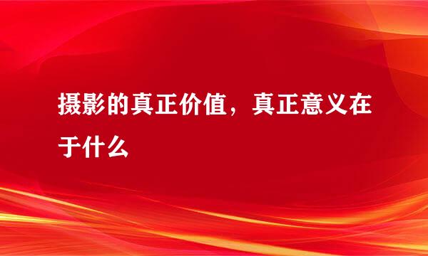 摄影的真正价值，真正意义在于什么