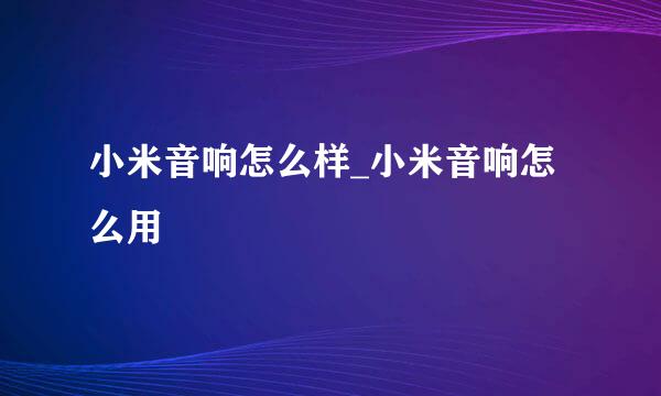 小米音响怎么样_小米音响怎么用