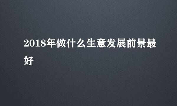 2018年做什么生意发展前景最好