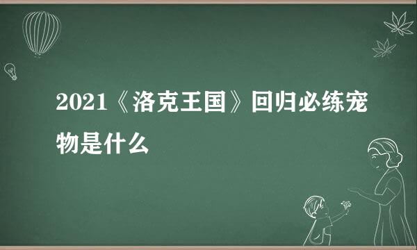 2021《洛克王国》回归必练宠物是什么