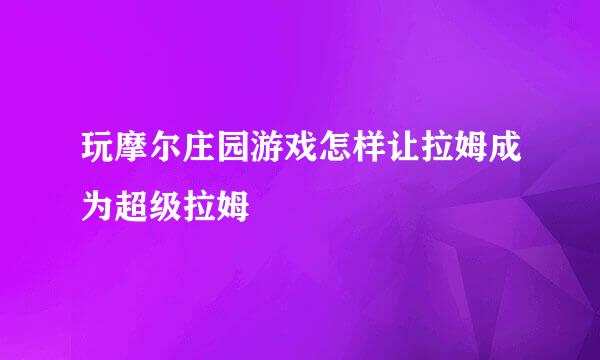 玩摩尔庄园游戏怎样让拉姆成为超级拉姆