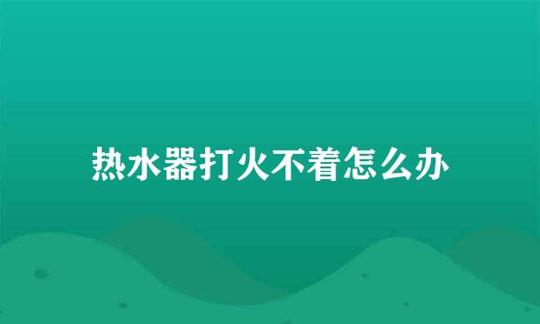 热水器打火不着怎么办