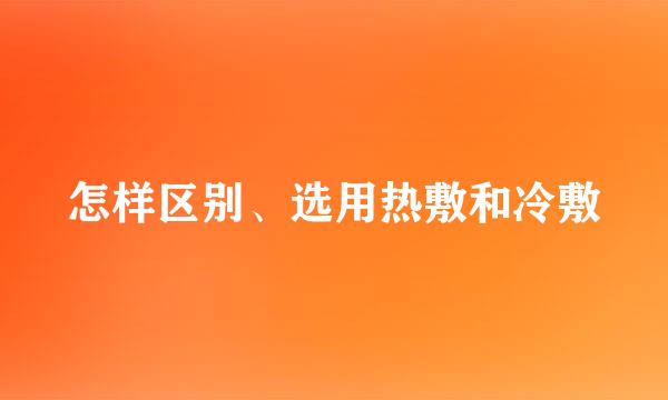 怎样区别、选用热敷和冷敷