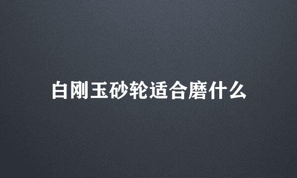 白刚玉砂轮适合磨什么