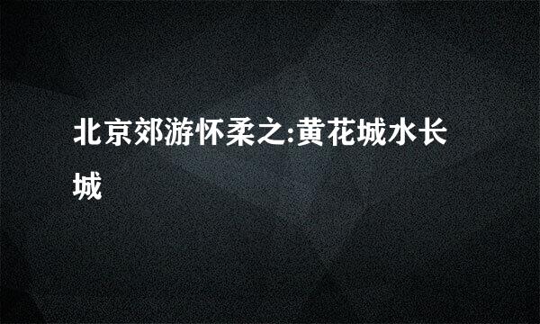 北京郊游怀柔之:黄花城水长城