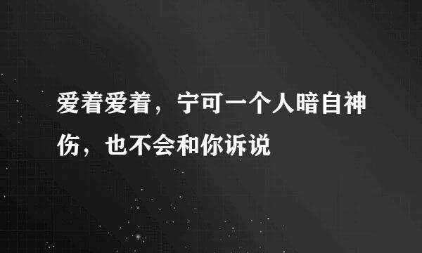 爱着爱着，宁可一个人暗自神伤，也不会和你诉说