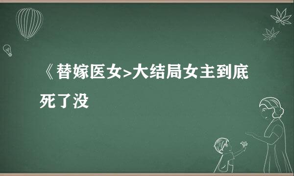 《替嫁医女>大结局女主到底死了没