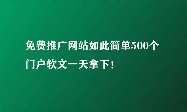 免费推广网站如此简单500个门户软文一天拿下！