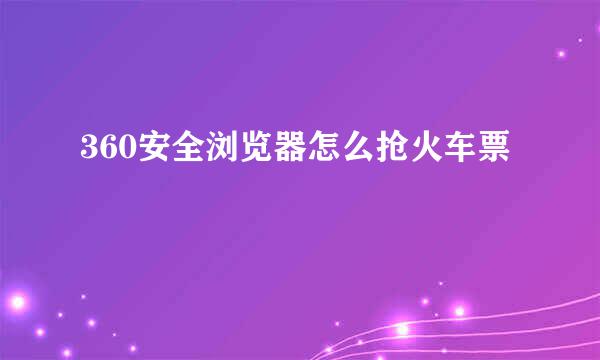 360安全浏览器怎么抢火车票