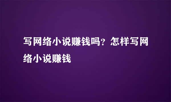 写网络小说赚钱吗？怎样写网络小说赚钱