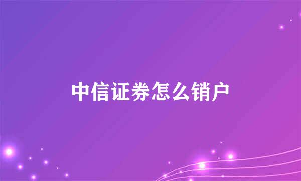 中信证券怎么销户