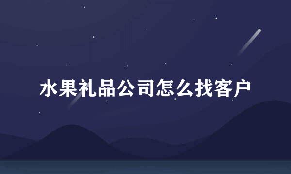 水果礼品公司怎么找客户